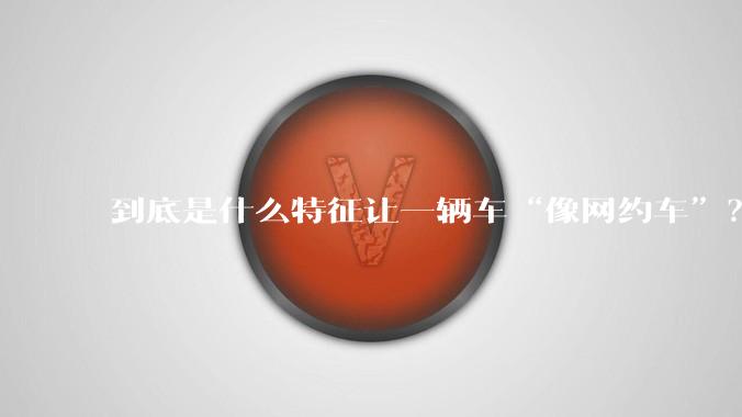 到底是什么特征让一辆车“像网约车”？