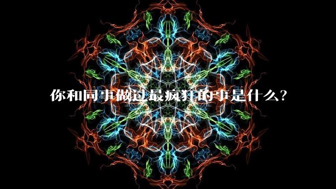 你和同事做过最疯狂的事是什么？