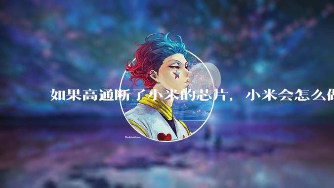 如果高通断了小米的芯片，小米会怎么做？
